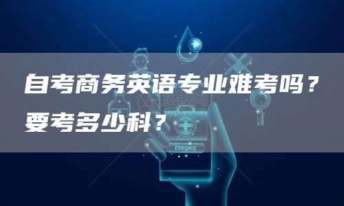 自考商务英语专业难考吗？要考多少科？(图1)