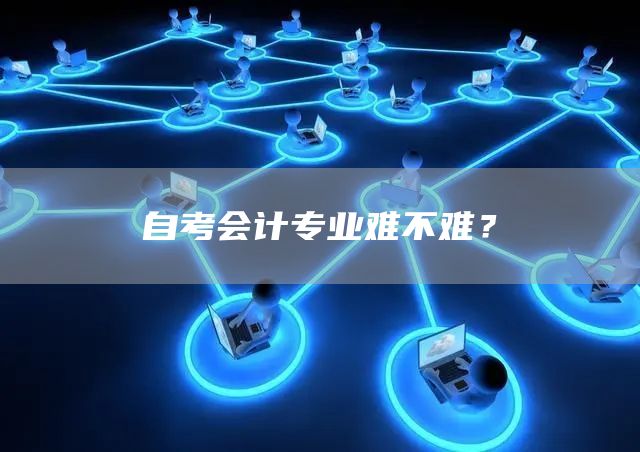 自考会计专业难不难？