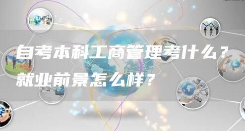 自考本科工商管理考什么？就业前景怎么样？(图1)