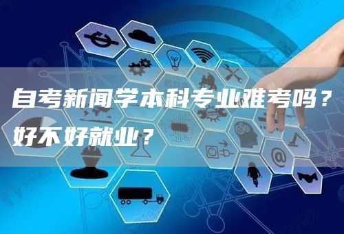 自考新闻学本科专业难考吗？好不好就业？(图1)