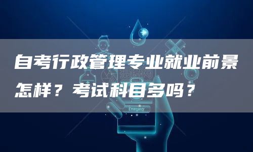 自考行政管理专业就业前景怎样？考试科目多吗？