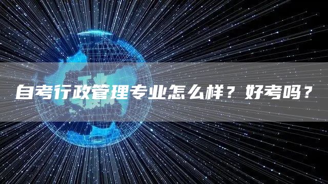 自考行政管理专业怎么样？好考吗？