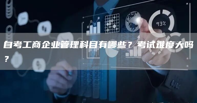 自考工商企业管理科目有哪些？考试难度大吗？