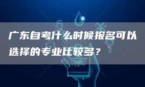 广东自考什么时候报名可以选择的专业比较多？(图1)
