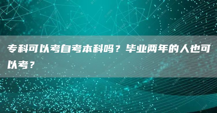 专科可以考自考本科吗？毕业两年的人也可以考？(图1)