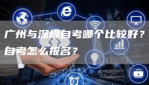广州与深圳自考哪个比较好？自考怎么报名？(图1)
