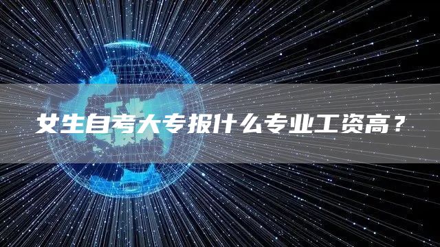女生自考大专报什么专业工资高？(图1)