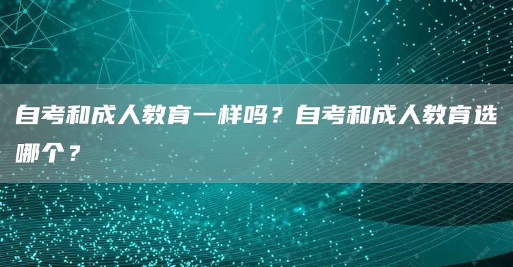 自考和成人教育一样吗？自考和成人教育选哪个？