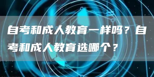 自考和成人教育一样吗？自考和成人教育选哪个？(图1)