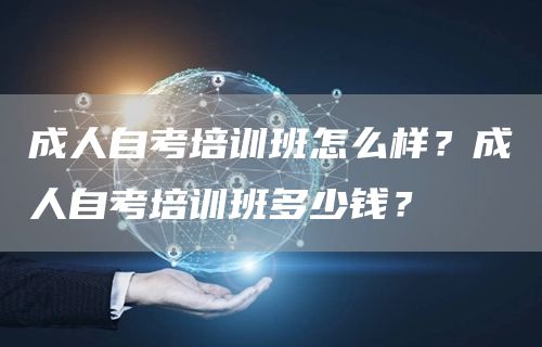 成人自考培训班怎么样？成人自考培训班多少钱？