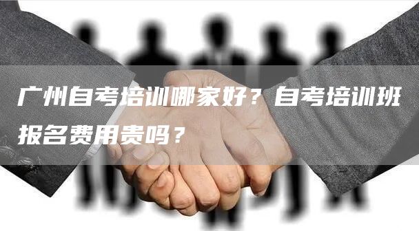广州自考培训哪家好？自考培训班报名费用贵吗？