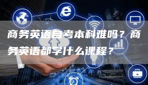 商务英语自考本科难吗？商务英语都学什么课程？(图1)