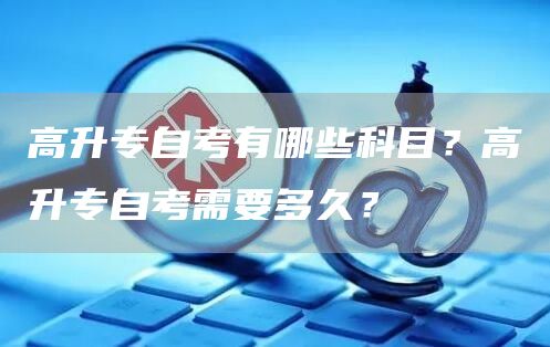 高升专自考有哪些科目？高升专自考需要多久？(图1)