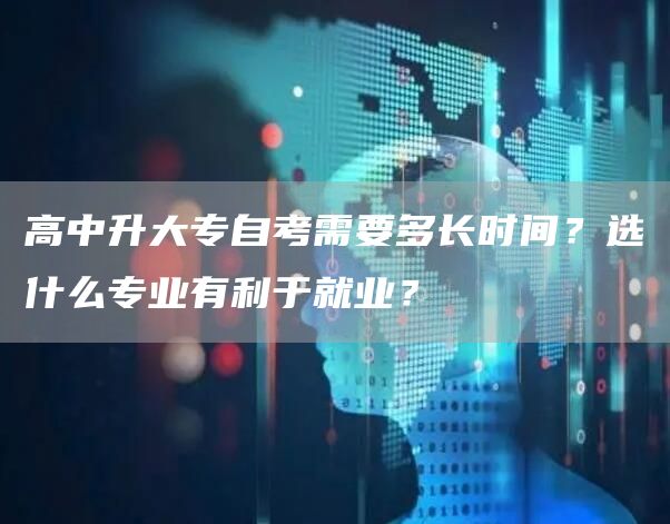 高中升大专自考需要多长时间？选什么专业有利于就业？