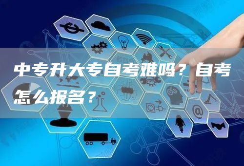 中专升大专自考难吗？自考怎么报名？