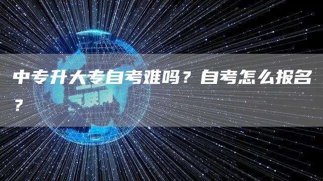 中专升大专自考难吗？自考怎么报名？(图1)