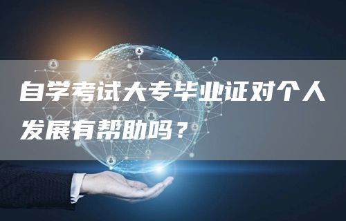 自学考试大专毕业证对个人发展有帮助吗？