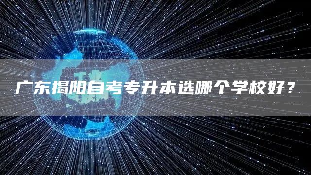 广东揭阳自考专升本选哪个学校好？