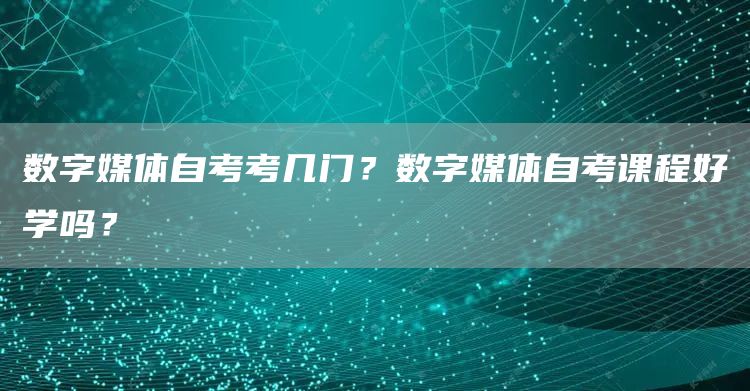 数字媒体自考考几门？数字媒体自考课程好学吗？