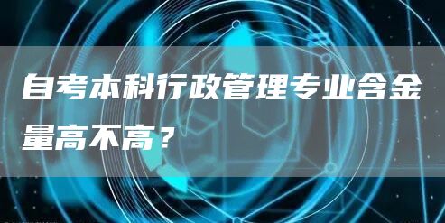 自考本科行政管理专业含金量高不高？(图1)