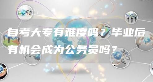 自考大专有难度吗？毕业后有机会成为公务员吗？