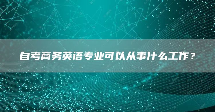 自考商务英语专业可以从事什么工作？