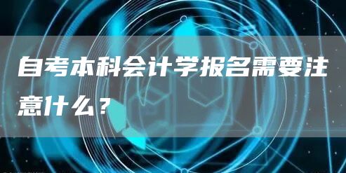 自考本科会计学报名需要注意什么？