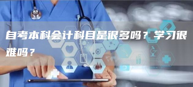 自考本科会计科目是很多吗？学习很难吗？(图1)
