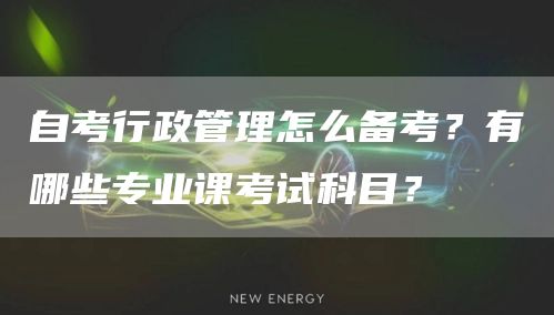 自考行政管理怎么备考？有哪些专业课考试科目？(图1)