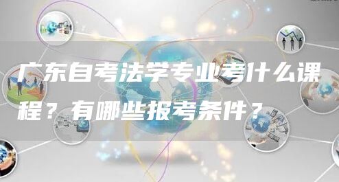 广东自考法学专业考什么课程？有哪些报考条件？(图1)
