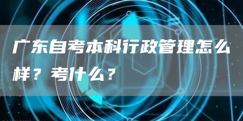 广东自考本科行政管理怎么样？考什么？