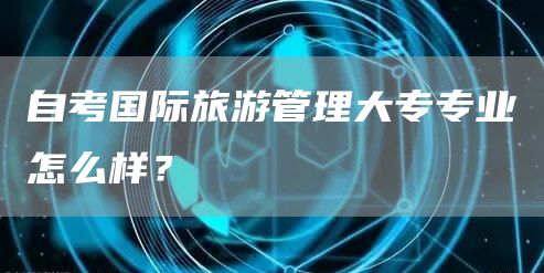 自考国际旅游管理大专专业怎么样？