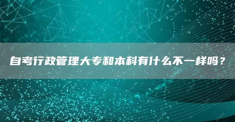 自考行政管理大专和本科有什么不一样吗？