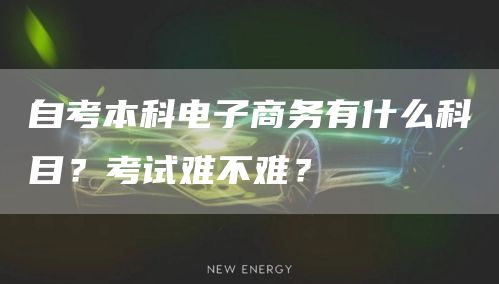 自考本科电子商务有什么科目？考试难不难？(图1)