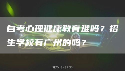 自考心理健康教育难吗？招生学校有广州的吗？(图1)