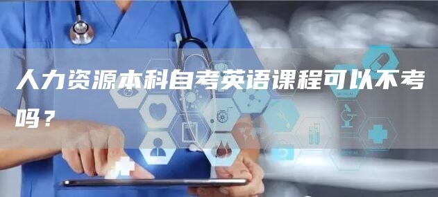 人力资源本科自考英语课程可以不考吗？