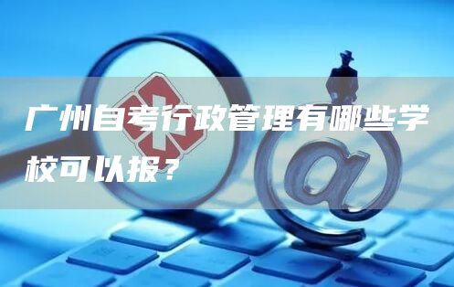 广州自考行政管理有哪些学校可以报？(图1)