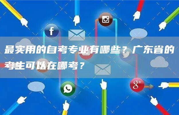 最实用的自考专业有哪些？广东省的考生可以在哪考？(图1)