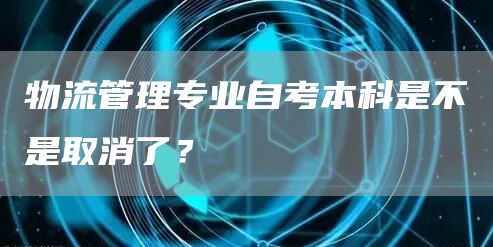 物流管理专业自考本科是不是取消了？(图1)