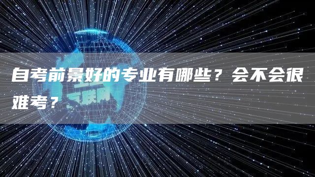 自考前景好的专业有哪些？会不会很难考？(图1)