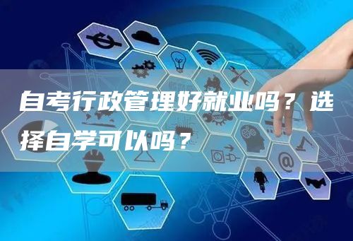 自考行政管理好就业吗？选择自学可以吗？
