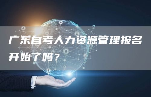 广东自考人力资源管理报名开始了吗？(图1)