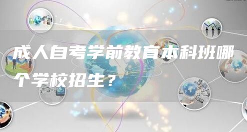 成人自考学前教育本科班哪个学校招生？