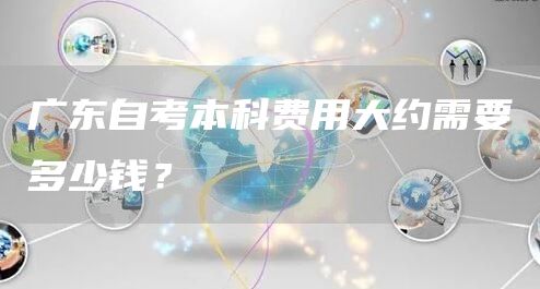 广东自考本科费用大约需要多少钱？