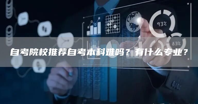 自考院校推荐自考本科难吗？有什么专业？
