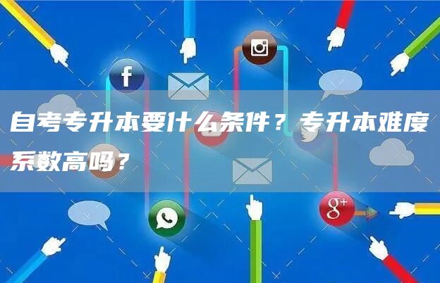 自考专升本要什么条件？专升本难度系数高吗？
