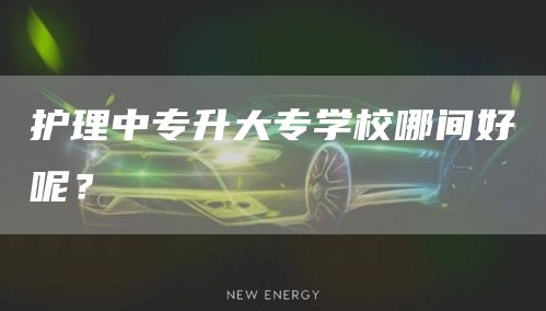 护理中专升大专学校哪间好呢？(图1)