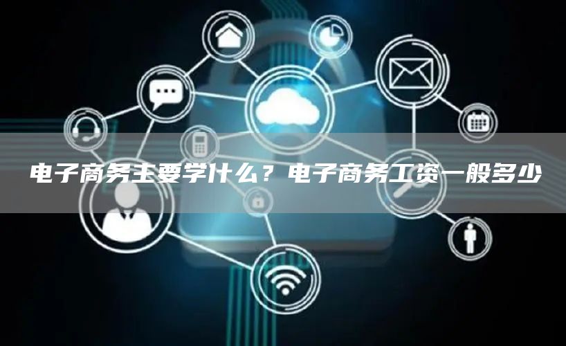 电子商务主要学什么？电子商务工资一般多少(图1)