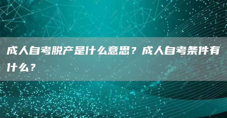 成人自考脱产是什么意思？成人自考条件有什么？