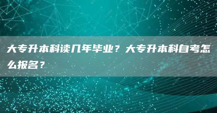 大专升本科读几年毕业？大专升本科自考怎么报名？(图1)